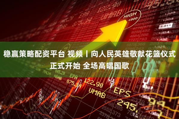 稳赢策略配资平台 视频丨向人民英雄敬献花篮仪式正式开始 全场高唱国歌