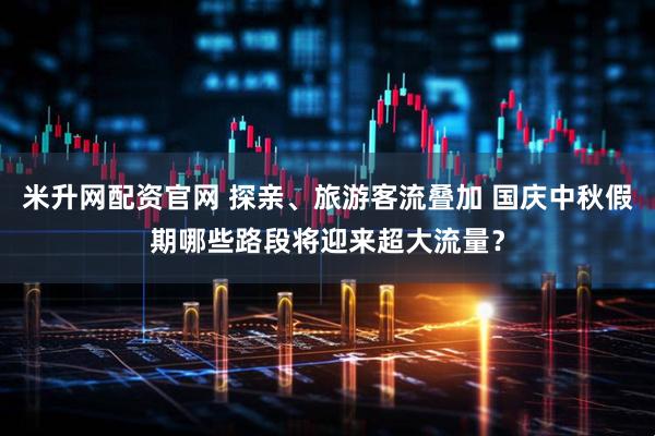 米升网配资官网 探亲、旅游客流叠加 国庆中秋假期哪些路段将迎来超大流量？