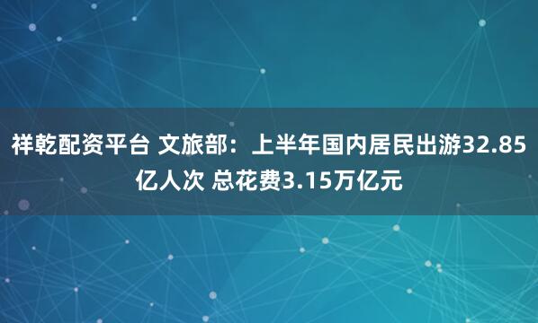祥乾配资平台 文旅部：上半年国内居民出游32.85亿人次 总花费3.15万亿元