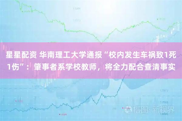 星星配资 华南理工大学通报“校内发生车祸致1死1伤”：肇事者系学校教师，将全力配合查清事实