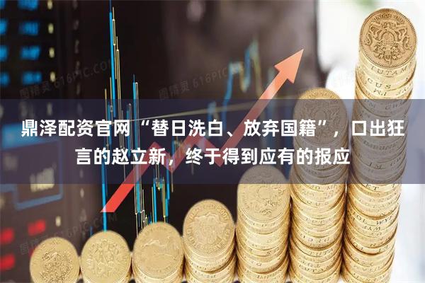 鼎泽配资官网 “替日洗白、放弃国籍”，口出狂言的赵立新，终于得到应有的报应