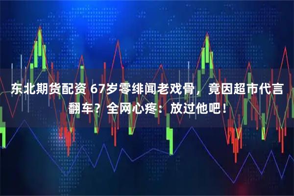 东北期货配资 67岁零绯闻老戏骨，竟因超市代言翻车？全网心疼：放过他吧！