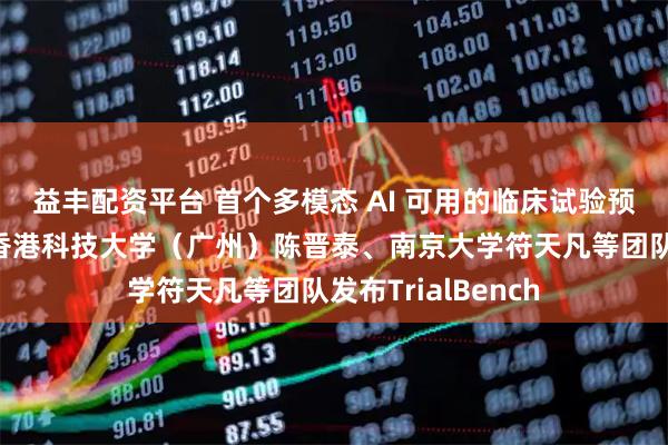 益丰配资平台 首个多模态 AI 可用的临床试验预测数据集平台，香港科技大学（广州）陈晋泰、南京大学符天凡等团队发布TrialBench