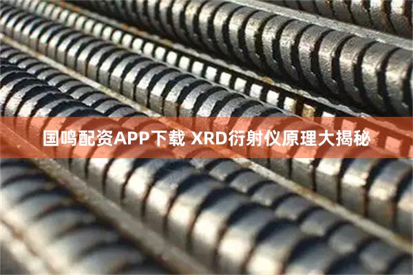 国鸣配资APP下载 XRD衍射仪原理大揭秘