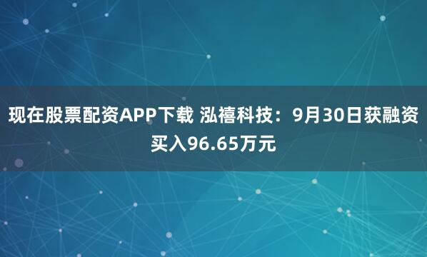 现在股票配资APP下载 泓禧科技：9月30日获融资买入96.65万元