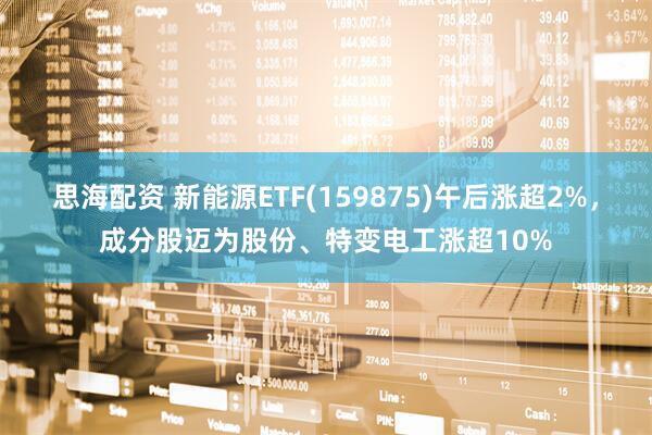 思海配资 新能源ETF(159875)午后涨超2%，成分股迈为股份、特变电工涨超10%
