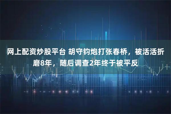 网上配资炒股平台 胡守钧炮打张春桥，被活活折磨8年，随后调查2年终于被平反