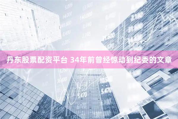 丹东股票配资平台 34年前曾经惊动到纪委的文章