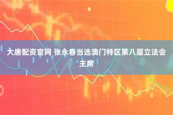大唐配资官网 张永春当选澳门特区第八届立法会主席