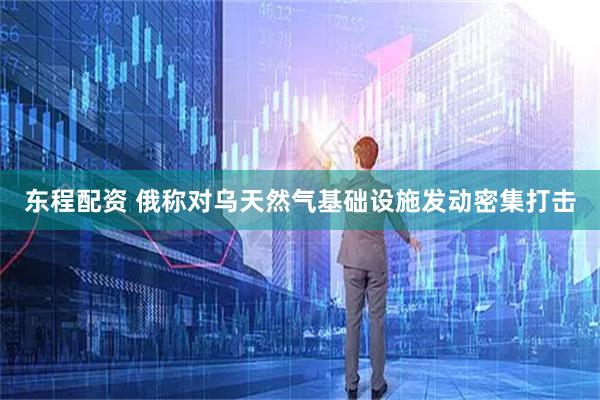 东程配资 俄称对乌天然气基础设施发动密集打击