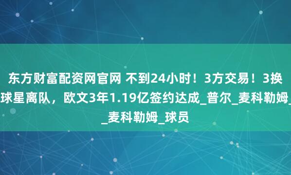 东方财富配资网官网 不到24小时！3方交易！3换3！4球星离队，欧文3年1.19亿签约达成_普尔_麦科勒姆_球员