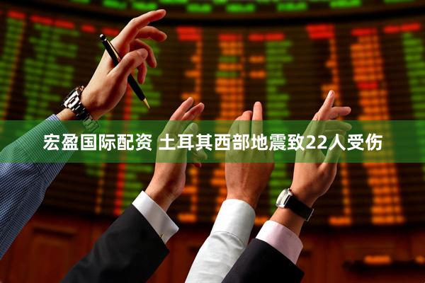 宏盈国际配资 土耳其西部地震致22人受伤