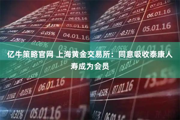 亿牛策略官网 上海黄金交易所：同意吸收泰康人寿成为会员