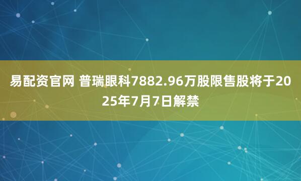 易配资官网 普瑞眼科7882.96万股限售股将于2025年7月7日解禁