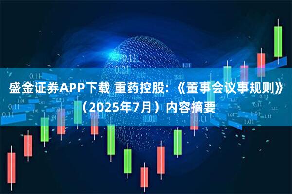 盛金证券APP下载 重药控股: 《董事会议事规则》（2025年7月）内容摘要