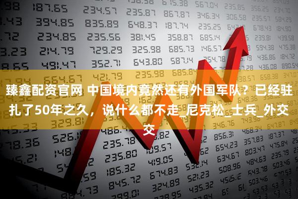 臻鑫配资官网 中国境内竟然还有外国军队？已经驻扎了50年之久，说什么都不走_尼克松_士兵_外交