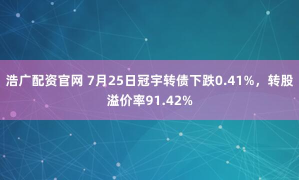 浩广配资官网 7月25日冠宇转债下跌0.41%，转股溢价率91.42%