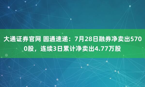 大通证券官网 圆通速递：7月28日融券净卖出5700股，连续3日累计净卖出4.77万股