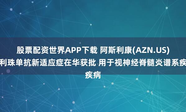股票配资世界APP下载 阿斯利康(AZN.US)瑞利珠单抗新适应症在华获批 用于视神经脊髓炎谱系疾病