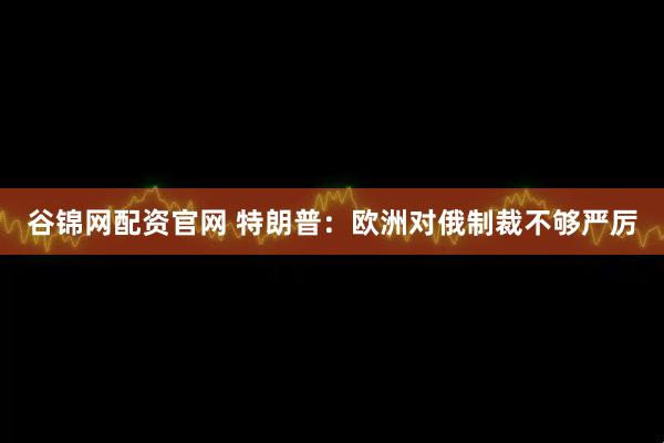谷锦网配资官网 特朗普：欧洲对俄制裁不够严厉