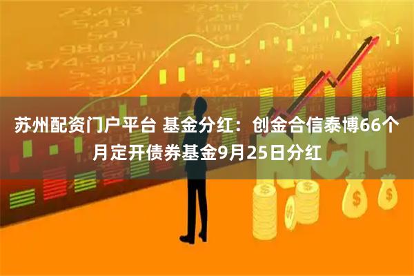 苏州配资门户平台 基金分红:创金合信泰博66个月定开债券基金9月25日分红