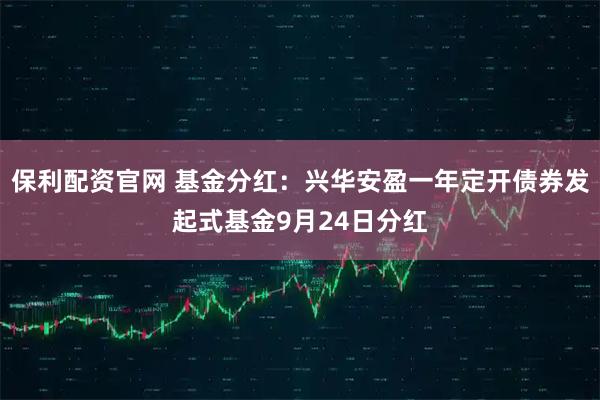 保利配资官网 基金分红:兴华安盈一年定开债券发起式基金9月24日分红