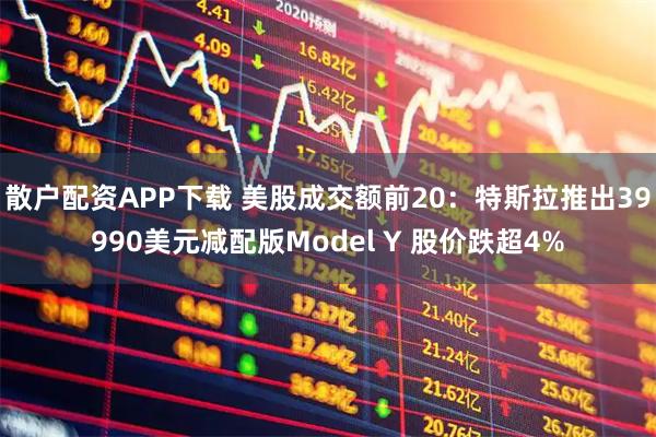 散户配资APP下载 美股成交额前20:特斯拉推出39990美元减配版Model Y 股价跌超4%