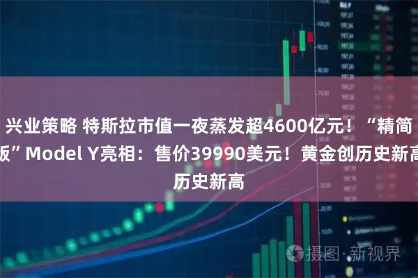 兴业策略 特斯拉市值一夜蒸发超4600亿元!“精简版”Model Y亮相:售价39990美元!黄金创历史新高