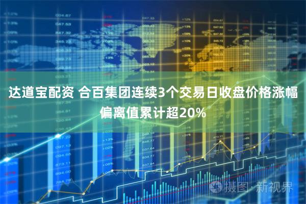 达道宝配资 合百集团连续3个交易日收盘价格涨幅偏离值累计超20%