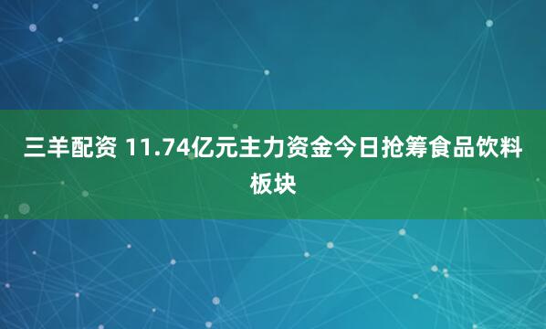 三羊配资 11.74亿元主力资金今日抢筹食品饮料板块