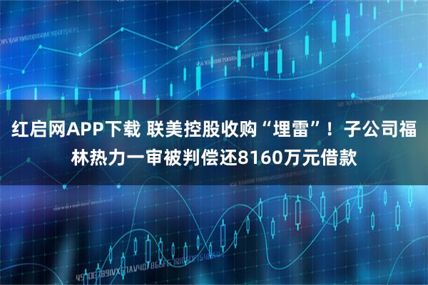 红启网APP下载 联美控股收购“埋雷”!子公司福林热力一审被判偿还8160万元借款