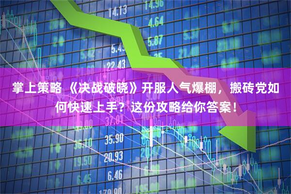 掌上策略 《决战破晓》开服人气爆棚,搬砖党如何快速上手?这份攻略给你答案!