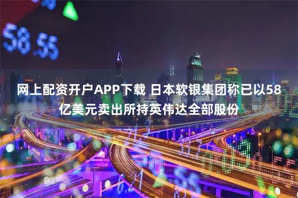 网上配资开户APP下载 日本软银集团称已以58亿美元卖出所持英伟达全部股份