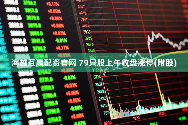 海越互赢配资官网 79只股上午收盘涨停(附股)