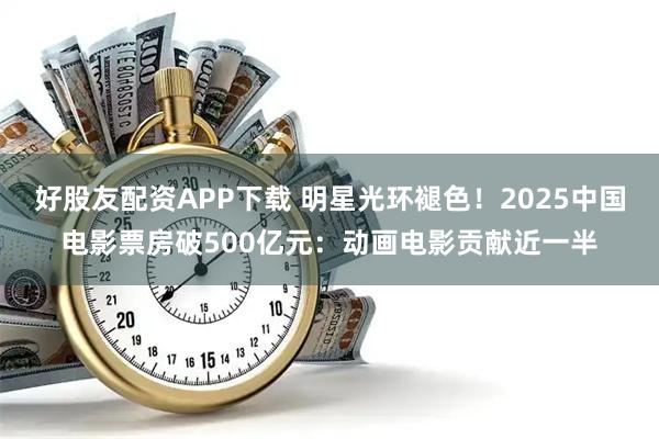 好股友配资APP下载 明星光环褪色！2025中国电影票房破500亿元：动画电影贡献近一半