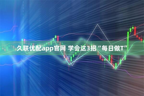 久联优配app官网 学会这3招“每日做T”