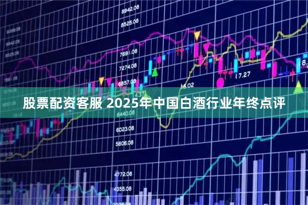 股票配资客服 2025年中国白酒行业年终点评
