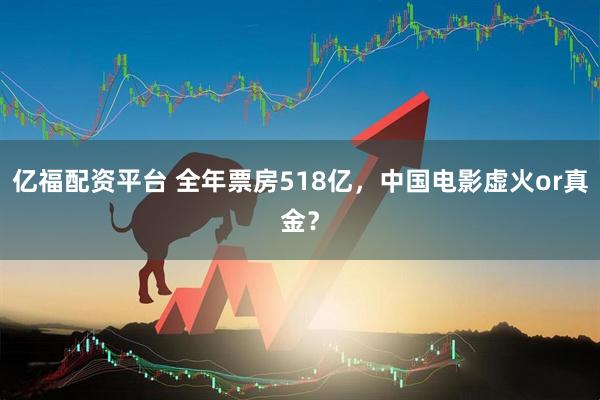 亿福配资平台 全年票房518亿，中国电影虚火or真金？