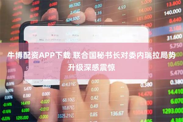 牛博配资APP下载 联合国秘书长对委内瑞拉局势升级深感震惊