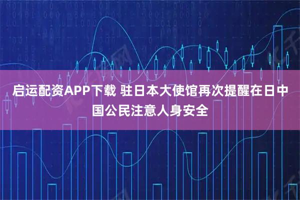 启运配资APP下载 驻日本大使馆再次提醒在日中国公民注意人身安全