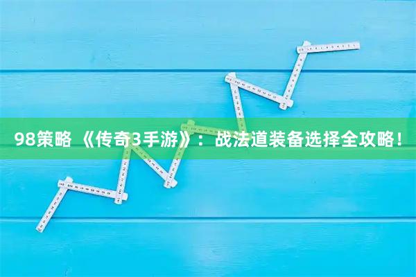 98策略 《传奇3手游》：战法道装备选择全攻略！