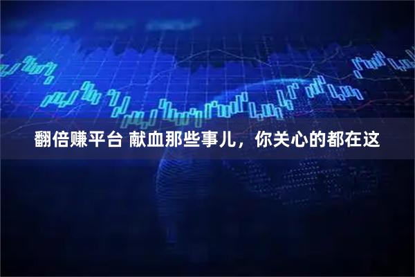 翻倍赚平台 献血那些事儿，你关心的都在这