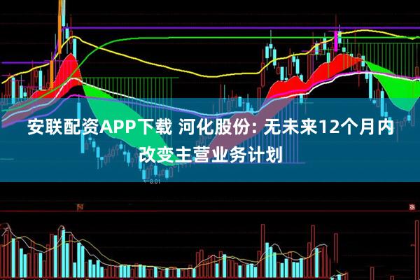 安联配资APP下载 河化股份: 无未来12个月内改变主营业务计划