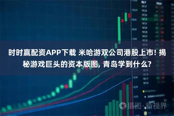 时时赢配资APP下载 米哈游双公司港股上市! 揭秘游戏巨头的资本版图, 青岛学到什么?