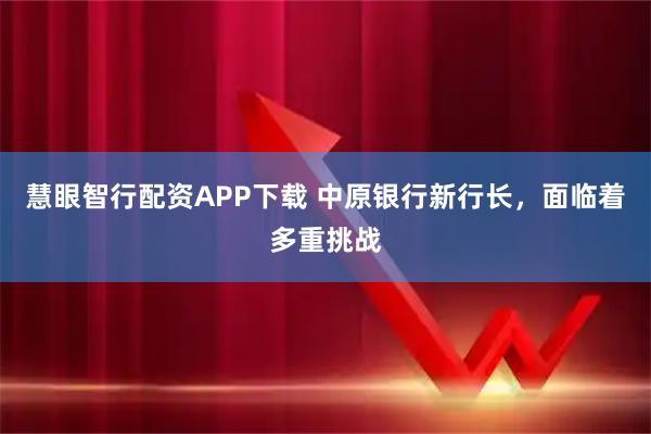 慧眼智行配资APP下载 中原银行新行长，面临着多重挑战