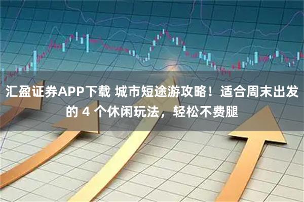 汇盈证券APP下载 城市短途游攻略！适合周末出发的 4 个休闲玩法，轻松不费腿
