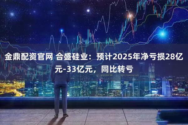 金鼎配资官网 合盛硅业：预计2025年净亏损28亿元-33亿元，同比转亏