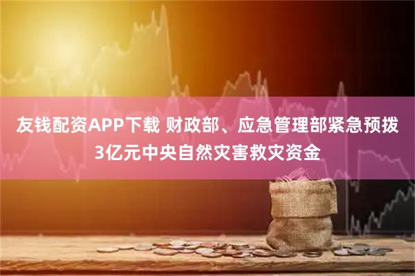 友钱配资APP下载 财政部、应急管理部紧急预拨3亿元中央自然灾害救灾资金