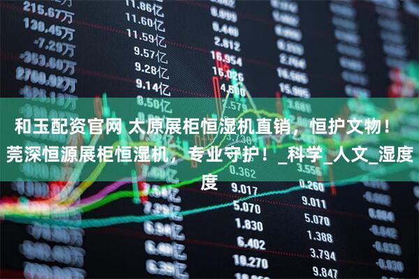 和玉配资官网 太原展柜恒湿机直销，恒护文物！ 莞深恒源展柜恒湿机，专业守护！_科学_人文_湿度