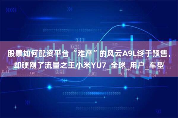 股票如何配资平台 “难产”的风云A9L终于预售，却硬刚了流量之王小米YU7_全球_用户_车型